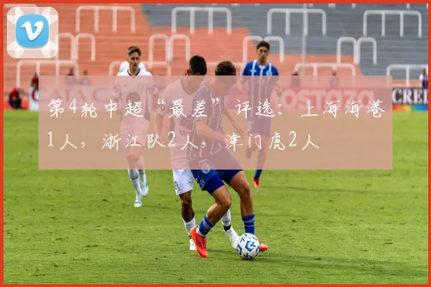第4轮中超“最差”评选：上海海港1人，浙江队2人，津门虎2人