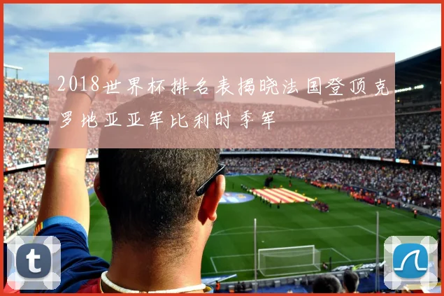 2018世界杯排名表揭晓法国登顶克罗地亚亚军比利时季军