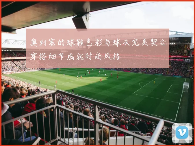 奥利塞的球鞋色彩与球衣完美契合穿搭细节成就时尚风格