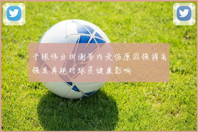 于根伟分析谢蒂内受伤原因强调高强度奔跑对球员健康影响