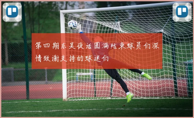 第四期东吴夜话圆满结束球员们深情致谢支持的球迷们