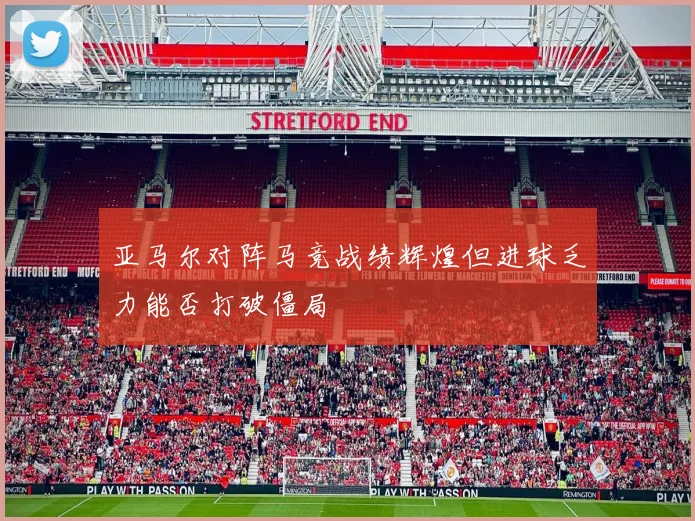 亚马尔对阵马竞战绩辉煌但进球乏力能否打破僵局