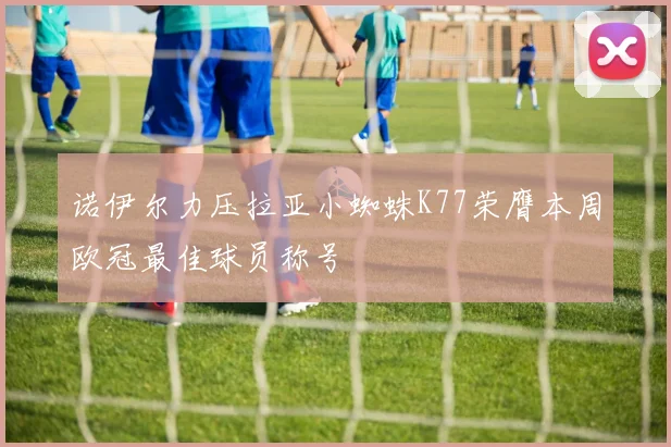 诺伊尔力压拉亚小蜘蛛K77荣膺本周欧冠最佳球员称号