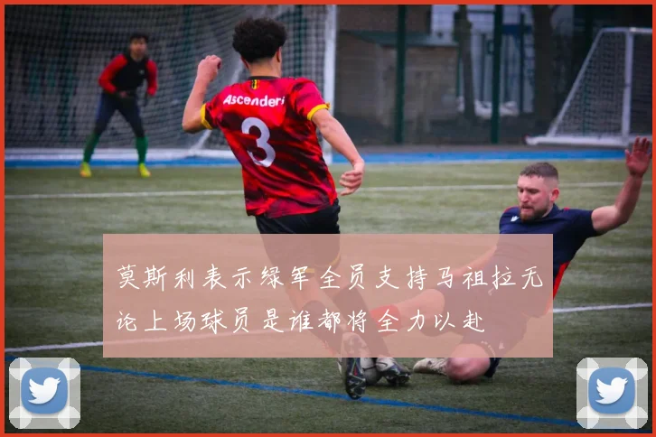 莫斯利表示绿军全员支持马祖拉无论上场球员是谁都将全力以赴