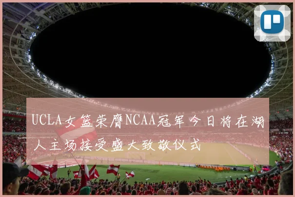 UCLA女篮荣膺NCAA冠军今日将在湖人主场接受盛大致敬仪式