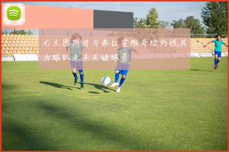 尤文图斯将与弗拉霍维奇续约视其为球队未来关键球员