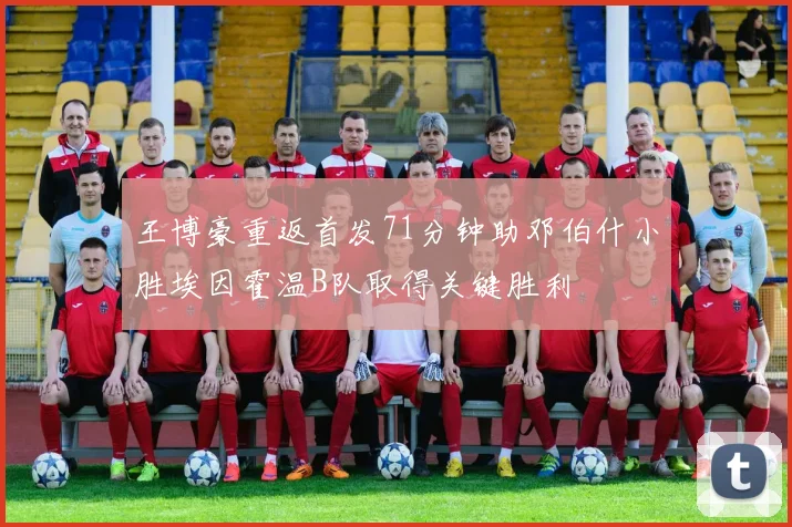 王博豪重返首发71分钟助邓伯什小胜埃因霍温B队取得关键胜利