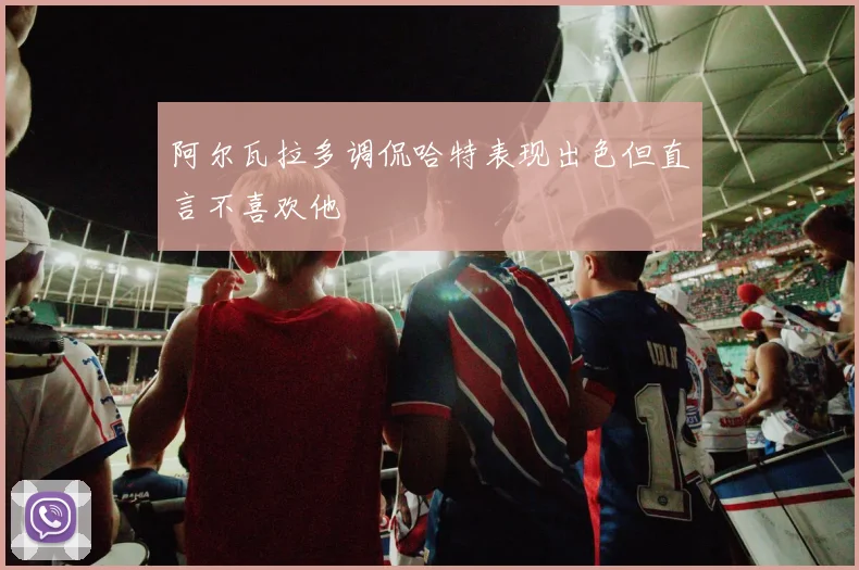 阿尔瓦拉多调侃哈特表现出色但直言不喜欢他
