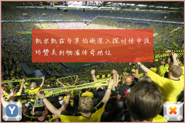 凯尔凯兹与罗伯逊深入探讨传中技巧赞美利物浦传奇地位