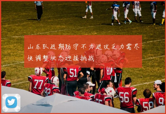 山东队近期防守不力进攻乏力需尽快调整状态迎接挑战