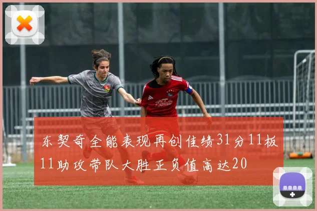 东契奇全能表现再创佳绩31分11板11助攻带队大胜正负值高达20