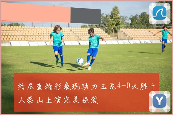 约尼查精彩表现助力玉昆4-0大胜十人泰山上演完美逆袭
