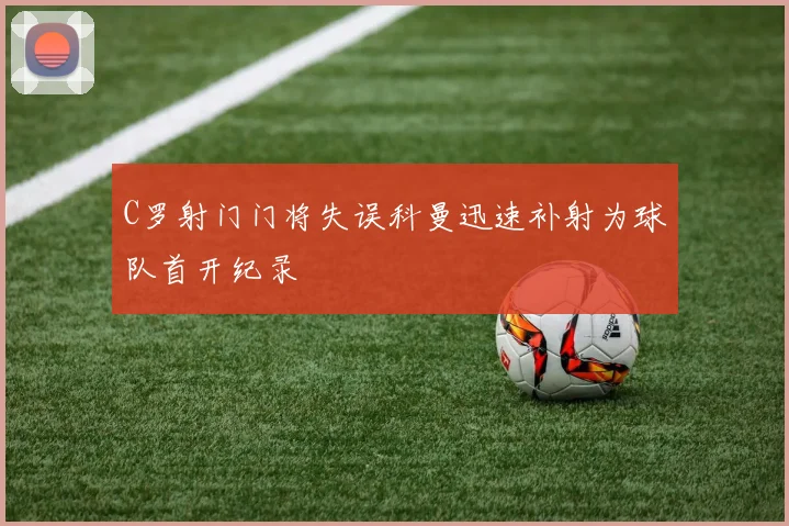 C罗射门门将失误科曼迅速补射为球队首开纪录