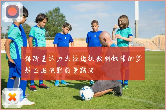 赫斯基认为杰拉德执教利物浦的梦想已成泡影前景黯淡