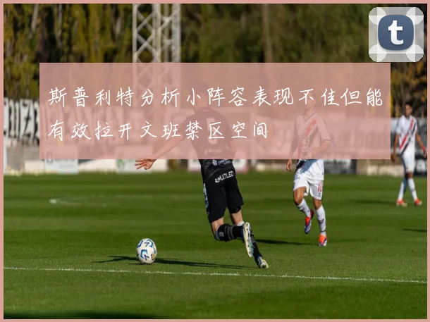 斯普利特分析小阵容表现不佳但能有效拉开文班禁区空间