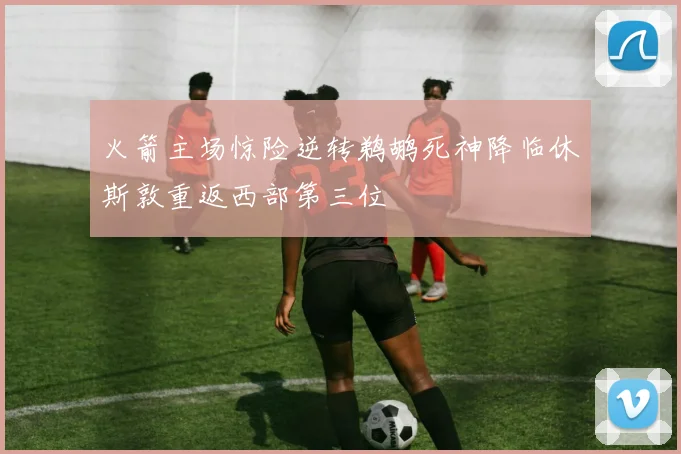 火箭主场惊险逆转鹈鹕死神降临休斯敦重返西部第三位