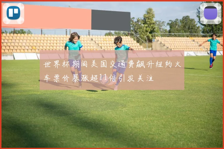世界杯期间美国交通费飙升纽约火车票价暴涨超11倍引发关注