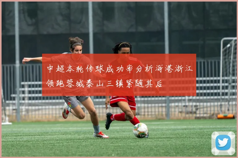 中超本轮传球成功率分析海港浙江领跑蓉城泰山三镇紧随其后