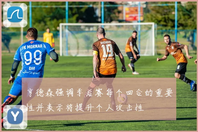 亨德森强调季后赛每个回合的重要性并表示将提升个人攻击性