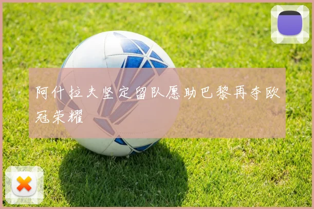 阿什拉夫坚定留队愿助巴黎再夺欧冠荣耀