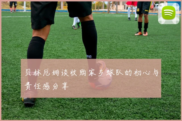 贝林厄姆谈收购家乡球队的初心与责任感分享