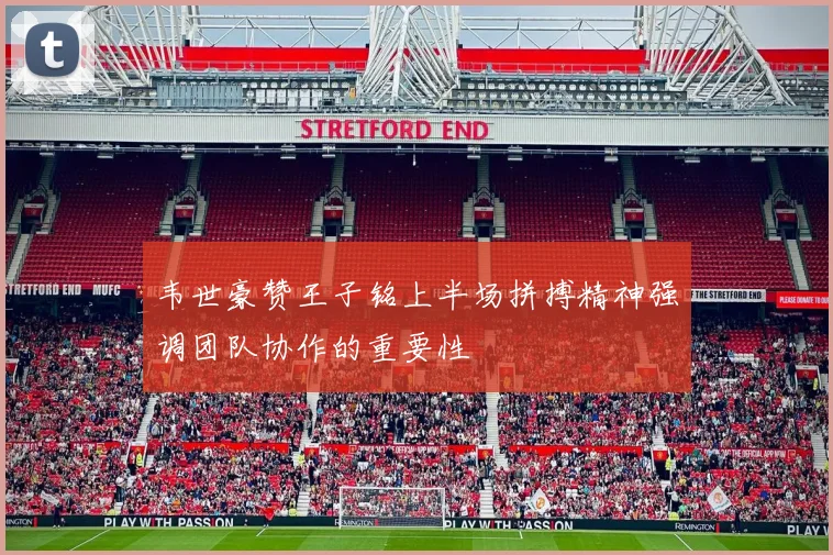 韦世豪赞王子铭上半场拼搏精神强调团队协作的重要性