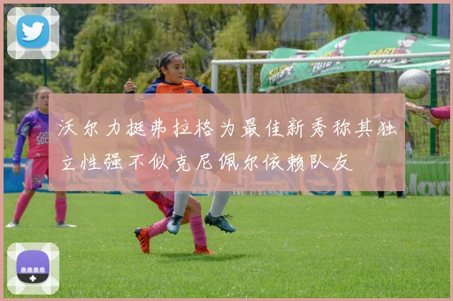 沃尔力挺弗拉格为最佳新秀称其独立性强不似克尼佩尔依赖队友