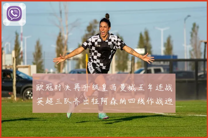 欧冠对决再升级皇马曼城五年连战英超三队齐出征阿森纳四线作战迎挑战