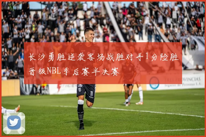 长沙勇胜逆袭客场战胜对手1分险胜晋级NBL季后赛半决赛